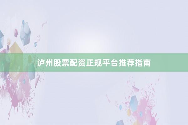 泸州股票配资正规平台推荐指南