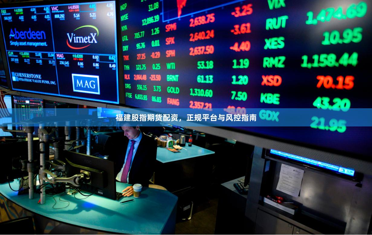 福建股指期货配资，正规平台与风控指南