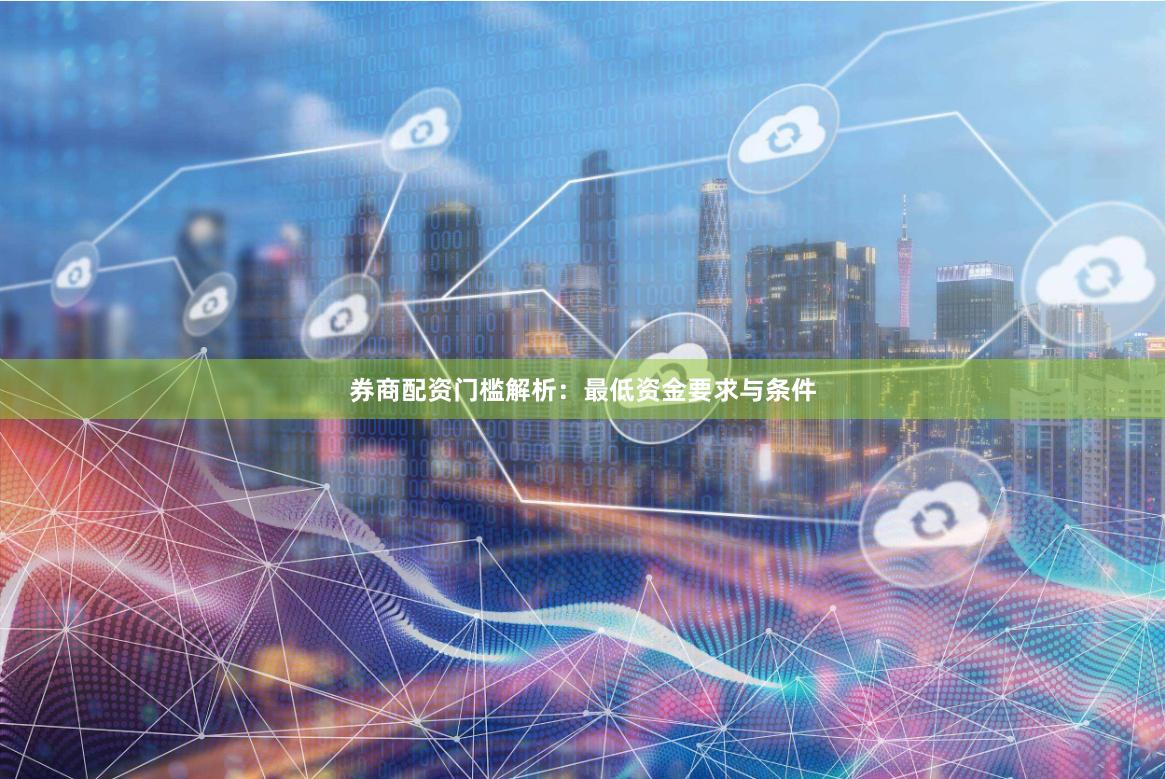 券商配资门槛解析：最低资金要求与条件